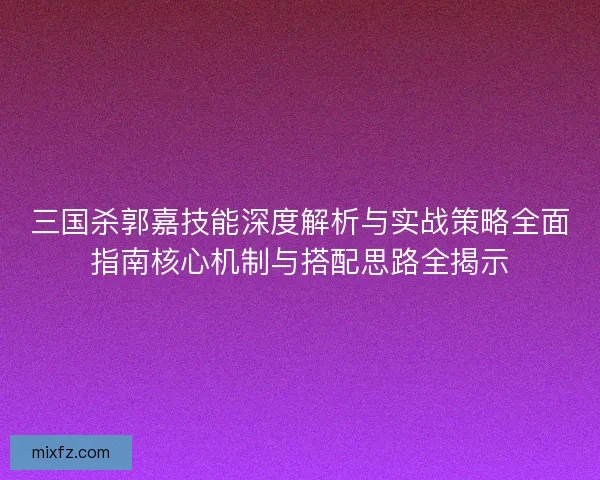 三国杀郭嘉技能深度解析与实战策略全面指南核心机制与搭配思路全揭示