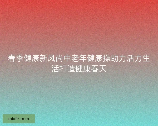 春季健康新风尚中老年健康操助力活力生活打造健康春天