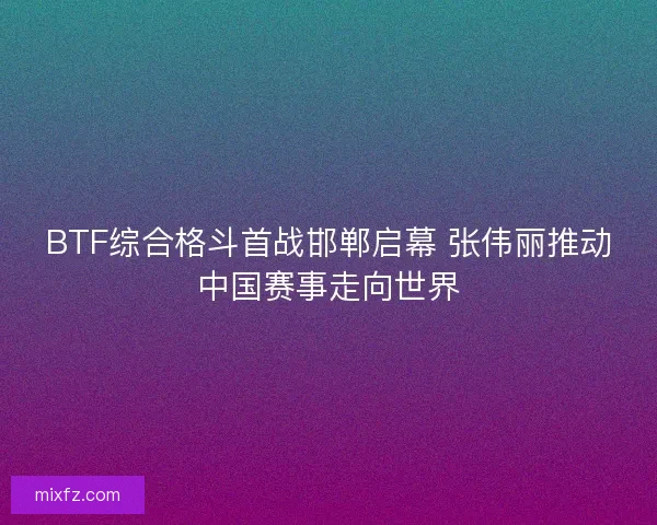 BTF综合格斗首战邯郸启幕 张伟丽推动中国赛事走向世界