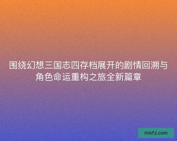 围绕幻想三国志四存档展开的剧情回溯与角色命运重构之旅全新篇章