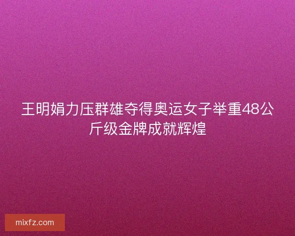 王明娟力压群雄夺得奥运女子举重48公斤级金牌成就辉煌