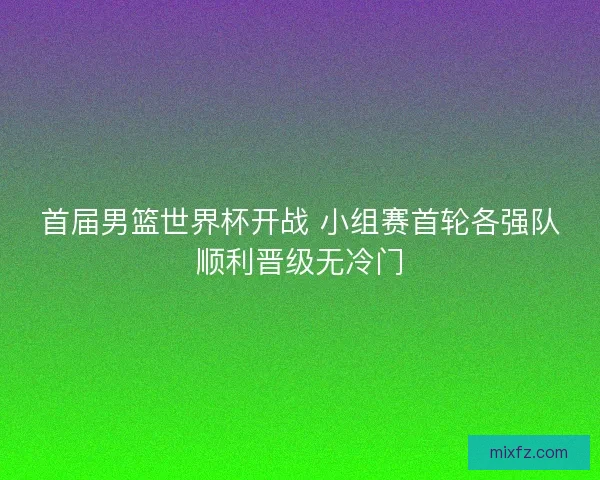 首届男篮世界杯开战 小组赛首轮各强队顺利晋级无冷门