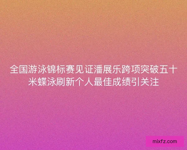 全国游泳锦标赛见证潘展乐跨项突破五十米蝶泳刷新个人最佳成绩引关注